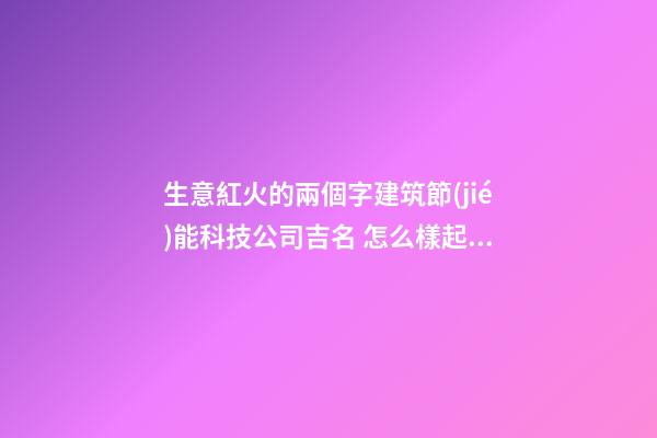生意紅火的兩個字建筑節(jié)能科技公司吉名 怎么樣起名字-第1張-公司起名-玄機派